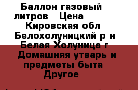 Баллон газовый 50 литров › Цена ­ 1 000 - Кировская обл., Белохолуницкий р-н, Белая Холуница г. Домашняя утварь и предметы быта » Другое   